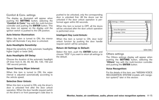 Black plate (143,1)




Comfort & Conv. settings                             pushed to be unlocked, only the corresponding
The display as illustrated will appear when          door is unlocked first. All the doors can be
pushing the SETTING button, selecting the            unlocked if the door unlock operation is per-
“Comfort & Conv.” key with the multi-function        formed again within 60 seconds.
controller and pushing the ENTER button. This        When this item is turned to OFF, all the doors
key does not appear on the display until the         will be unlocked after the door unlock operation
ignition switch is pushed to the ON position.        is performed once.
Auto Interior Illumination:                          Intelligent Key Lock/Unlock:
When this item is turned to ON, the interior         When this item is turned to ON, door lock/
lights will illuminate if any door is unlocked.      unlock function by pushing the door handle
                                                     request switch will be activated.
Auto Headlights Sensitivity:
Adjust the sensitivity of the automatic headlights   Return All Settings to Default:
                                                                                                                                                SAA1566
higher (right) or lower (left).                      Select this item, push the ENTER button and
                                                     choose “YES” if you want to return all settings to   Others settings
Auto Headlights Off Delay:
                                                     the default.                                         The Others settings display will appear when
Choose the duration of the automatic headlight                                                            pushing the SETTING button, selecting the
off timer from 0, 30, 45, 60, 90, 120, 150 and                                                            “Others” key with the multi-function controller
180 second periods.                                                                                       and pushing the ENTER button.
Speed Sensing Wiper Interval:                                                                             Voice Recognition:
When this item is turned to ON, the wiper                                                                 For the details of this item, see “NISSAN VOICE
interval is adjusted automatically according to                                                           RECOGNITION SYSTEM (models with naviga-
the vehicle speed.                                                                                        tion system)” later in this section.
Selective Door Unlock:
When this item is turned to ON, only the driver’s
door is unlocked first after the door unlock
operation. When the door handle request switch
on the driver’s or front passenger’s side door is
                                                                Monitor, heater, air conditioner, audio, phone and voice recognition systems 4-15



                                                                                                               Model "Z34-D" EDITED: 2009/ 3/ 30
 