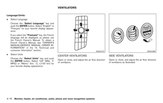 Black plate (144,1)




                                                   VENTILATORS

Language/Units:
.   Select Language
    Choose the “Select Language” key and
    push the ENTER button. Select “English” or
    “Francais” for your favorite display appear-
          ¸
    ance.
    If you select the “Francais” key, the French
                           ¸
    language will be displayed, so please use
    the French Owner’s Manual. To obtain a
    French Owner’s Manual, see “OWNER’S
    MANUAL/SERVICE MANUAL ORDER IN-
    FORMATION” in the “9. Technical and
    consumer information” section.                                                       SAA2275                                            SAA2288
.   Select Units
                                                   CENTER VENTILATORS                                 SIDE VENTILATORS
    Choose the “Select Units” key and push
                                                   Open or close, and adjust the air flow direction   Open or close, and adjust the air flow direction
    the ENTER button. Select “US” (Mile, 8F,
                                                   of ventilators.                                    of ventilators as illustrated.
    MPG) or “Metric” (km, 8C, L/100 km) for
    your favorite display appearance.




4-16 Monitor, heater, air conditioner, audio, phone and voice recognition systems


                                                                                                           Model "Z34-D" EDITED: 2009/ 3/ 30
 