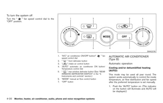 Black plate (148,1)




To turn the system off
Turn the “     ” fan speed control dial to the
“OFF” position.




                                                                                                                                                SAA2278

                                                 1.   “A/C” air conditioner ON/OFF button/“       ” fan   AUTOMATIC AIR CONDITIONER
                                                      speed control dial
                                                                                                          (Type B)
                                                 2.   “     ” front defroster button
                                                 3.   “     ” intake air control button                   Automatic operation
                                                 4.   “AUTO” automatic air conditioner ON button/
                                                      Temperature control dial                            Cooling and/or dehumidified heating
                                                 5.   “     ” rear window defroster button (See “REAR     (AUTO):
                                                      WINDOW DEFROSTER SWITCH” in the “2.                 This mode may be used all year round. The
                                                      Instruments and controls” section.)
                                                                                                          system works automatically to control the inside
                                                 6.   “MODE” manual air flow control button               temperature, air flow distribution and fan speed
                                                 7.   “OFF” button                                        after the preferred temperature is set manually.
                                                                                                          1. Push the “AUTO” button on. (The indicator
                                                                                                             on the button will illuminate and AUTO will
                                                                                                             be displayed.)


4-20 Monitor, heater, air conditioner, audio, phone and voice recognition systems


                                                                                                               Model "Z34-D" EDITED: 2009/ 3/ 30
 
