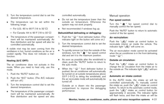Black plate (149,1)




2. Turn the temperature control dial to set the          controlled automatically.                        Manual operation
   desired temperature.
                                                     .   Do not set the temperature lower than the        Fan speed control:
.   The temperature can be set within the                outside air temperature. Otherwise the
    following range.                                     system may not work properly.                    Turn the “      ” fan speed control dial to
                                                                                                          manually control the fan speed.
    — For U.S.: 60 to 908F (16 to 328C)              .   Not recommended if windows fog up.
                                                                                                          Push the “AUTO” button to return to automatic
    — For Canada: 64 to 908F (18 to 328C)            Dehumidified defrosting or defogging:                control of the fan speed.
.   The temperature of the passenger compart-        1. Push the “       ” front defroster button. (The   Air recirculation:
    ment will be maintained automatically. Air          indicator light on the button will come on.)
    flow distribution and fan speed will also be                                                          Push the “        ” intake air control button to
    controlled automatically.                        2. Turn the temperature control dial to set the      recirculate interior air inside the vehicle. The
                                                        desired temperature.                              indicator light “     ” will come on.
A visible mist may be seen coming from the
ventilators in hot, humid conditions as the air is   .   To quickly remove ice from the outside of the    The air recirculation mode cannot be activated
cooled rapidly. This does not indicate a mal-            windows, turn the “      ” fan speed control     when the air conditioner is in the front defrosting
function.                                                dial and set it to the maximum position.         mode “      ”.

Heating (A/C OFF):                                   .   As soon as possible after the windshield is      Outside air circulation:
                                                         clean, push the “AUTO” button to return to
The air conditioner does not activate in this            the auto mode.                                   Push the “        ” intake air control button to
mode. When you need to heat only, use this                                                                change the air circulation from the intake air to
mode.                                                .   When the “         ” front defroster button is   the outside air. The indicator light “  ” will turn
                                                         pushed, the air conditioner will automatically   off.
1. Push the “AUTO” button on.                            be turned on at outside temperatures above
                                                         238F (−58C) to defog the windshield, and         Automatic air intake control:
2. Push the “A/C” button. (The A/C indicator             the air recirculate mode will automatically be
   will turn off.)                                                                                        In the AUTO mode, the intake air will be
                                                         turned off.                                      controlled automatically. To manually control
3. Turn the temperature control dial to set the          Outside air is drawn into the passenger          the intake air, push the “     ” intake air control
   desired temperature.                                  compartment to improve the defogging             button. To return to the automatic control mode,
.   The temperature of the passenger compart-            performance.                                     push the “        ” intake air control button for
    ment will be maintained automatically. Air                                                            approximately 2 seconds. The indicator lights
    flow distribution and fan speed are also                                                              will flash twice, and then the intake air will be
                                                                Monitor, heater, air conditioner, audio, phone and voice recognition systems 4-21



                                                                                                               Model "Z34-D" EDITED: 2009/ 3/ 30
 