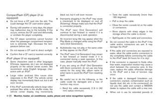Black plate (154,1)




CompactFlash (CF) player (if so                          black out, but it will soon recover.                — Twist the cable excessively (more than
equipped)                                                                                                      180 degrees).
                                                     .                                    ®
                                                         Improperly plugging in the iPod may cause
.   Do not force a CF card into the slot. This           a checkmark to be displayed on and off              — Pull or drop the cable.
    could damage the CF card and/or player.              (flickering). Always make sure that the iPod®
                                                         is connected properly.                              — Close the center console lid on the cable
.   During cold weather or rainy days, the player                                                              or connectors.
    may malfunction due to the humidity. If this     .   The iPod® nano (2nd Generation) will
    occurs, remove the CF card and dehumidify            continue to fast forward or rewind if it is         — Store objects with sharp edges in the
    or ventilate the player completely.                  disconnected during a seek operation.                 storage where the cable is stored.

.   The CF player sometimes cannot function          .   An incorrect song title may appear when the         — Spill liquids on the cable and connectors.
    when the passenger compartment tempera-              Play Mode is changed while using the iPod®      .   Do not connect the cable to the iPod® if the
    ture is extremely high. Decrease the tem-            nano (2nd Generation).                              cable and/or connectors are wet. It may
    perature before use.                                                                                     damage the iPod®.
                                                     .   Audiobooks may not play in the same order
.   Do not expose a CF card to direct sunlight.          as they appear on the iPod®.                    .   If the cable and connectors are exposed to
.   Confirm that a CF card is inserted correctly.    .   The iPod® nano (1st Generation) may remain          water, allow the cable and/or connectors to
                                                         in fast forward or rewind mode if it is             dry completely before connecting the cable
iPod® player (if so equipped)                            connected during a seek operation. In this          to the iPod® (wait 24 hours for it to dry).
.   Some characters used in other languages              case, please manually reset the iPod®.          .   If the connector is exposed to fluids other
    (Chinese, Japanese, etc.) are not displayed                                                              than water, evaporative residue may cause a
    properly on the vehicle center screen. We        .   If you are using an iPod® (3rd Generation
                                                         with Dock connector), do not use very long          short between the connector pins. In this
    recommend using English language char-                                                                   case, replace the cable, otherwise damage
    acters with an iPod®.                                names for the song title, album name or
                                                         artist name to avoid the iPod® from resetting       to the iPod® and a loss of function may
.   Large video podcast files cause slow                 itself.                                             occur.
    responses in the iPod®. The vehicle center                                                           .   If the cable is damaged (insulation cut,
    display may momentarily black out, but it will   .   Be careful not to do the following, or the
                                                         cable could be damaged and a loss of                connectors cracked, contamination such as
    soon recover.                                                                                            liquids, dust, dirt, etc. in the connectors), do
                                                         function may occur.
.   If the iPod® automatically selects large video                                                           not use the cable and contact a NISSAN
    podcast files while in the shuffle mode, the         — Bend the cable excessively (1.6 in (40            dealer to replace the cable with a new one.
                                                           mm) radius minimum).
    vehicle center display may momentarily                                                               .   When not in use for extended periods of
4-26 Monitor, heater, air conditioner, audio, phone and voice recognition systems


                                                                                                               Model "Z34-D" EDITED: 2009/ 3/ 30
 