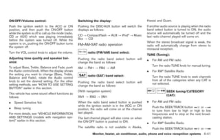 Black plate (169,1)




ON·OFF/Volume control:                                Switching the display:                            Hawaii and Guam.
Push the ignition switch to the ACC or ON             Pushing the DISC·AUX button will switch the       If another audio source is playing when the radio
position, and then push the ON·OFF button             displays as follows:                              band select button is turned to ON, the audio
while the system is off to call up the mode (radio,                                                     source will automatically be turned off and the
CD or AUX) which was playing immediately              CD ? CompactFlash ? AUX ? iPod® ? Music           last radio channel played will come on.
before the system was turned off. While the           Box ? CD
system is on, pushing the ON·OFF button turns                                                           When the stereo broadcast signal is weak, the
                                                      FM-AM-SAT radio operation                         radio will automatically change from stereo to
the system off.
                                                                                                        monaural reception.
Turn the VOL control knob to adjust the volume.              radio (FM/AM) band select:
                                                                                                        TUNE (Tuning):
Adjusting tone quality and speaker bal-               Pushing the radio band select button will         .   For AM and FM radio
ance:                                                 change the band as follows:
                                                                                                            Turn the radio TUNE knob for manual tuning.
To adjust Bass, Treble, Balance and Fade, push        AM ? FM1 ? FM2 ? AM
the Audio control knob. When the display shows                                                          .   For XM® Satellite Radio
the setting you want to change (Bass, Treble,                radio (SAT) band select:
Balance and Fade), rotate the Audio control                                                                 Turn the radio TUNE knob to seek channels
knob to set the desired setting. For the other                                                              from all of the categories when any CAT is
                                                      Pushing the radio band select button will             not selected.
setting methods, see “HOW TO USE SETTING              change the band as follows:
BUTTON” earlier in this section.
                                                      (With navigation system)                                        SEEK tuning/CATEGORY
This vehicle has some sound effect functions as
                                                      XM1 ? XM2 ? XM1                                                 (CAT):
follows:
.   Speed Sensitive Vol.                              When the radio band select button is pushed       .   For AM and FM radio
                                                      while the ignition switch is in the ACC or ON         Push the SEEK/TRACK button         or
.   Beep tuning                                       position, the radio will come on at the channel       to tune from low to high or high to low
For more details, see “VEHICLE INFORMATION            last played.                                          frequencies and to stop at the next broad-
AND SETTINGS (models with navigation sys-             The last channel played will also come on when        casting station.
tem)” earlier in this section.                        the ON·OFF button is pushed to ON.                .   For XM® Satellite Radio
                                                      The satellite radio is not available in Alaska,       Push the SEEK/TRACK button           or
                                                                Monitor, heater, air conditioner, audio, phone and voice recognition systems 4-41



                                                                                                             Model "Z34-D" EDITED: 2009/ 3/ 30
 