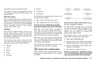 Black plate (175,1)




repeatedly to switch to the iPod® mode.            .   Genres
                                              ®
If the system has been turned off while the iPod   .   Composers
was playing, pushing the ON·OFF button will
start the iPod®.                                   .   Audiobooks
                                                   The following touch-panel buttons shown on the
DISC·AUX button:
                                                   screen are also available:
When the DISC·AUX button is pushed with the
system off and the iPod® connected, the system     .        : returns to the previous screen.
will turn on. If another audio source is playing   .        : plays/pauses the music selected.          MUSIC BOX HARD-DISK DRIVE (mod-
and the iPod® is connected, push the DISC·AUX
button repeatedly until the center display         FF (Fast Forward), REW (Rewind)/APS                  els with navigation system)
changes to the iPod® mode.                         (Automatic Program Search) FF, APS REW:              The “Music Box” hard-disk drive audio system
                                                                                                        can store songs from CDs being played. The
Interface:                                         When the           or       button is pushed for
                                                                                                        system has a 9.3 gigabyte (GB) storage
                                                   more than 1.5 seconds while the iPod® is
The interface for iPod® operation shown on the                                                          capacity and can record up to 200 hours
                                                   playing, the iPod® will play while fast forwarding
vehicle center display is similar to the iPod®                                                          (approximately 2,900 songs).
                                                   or rewinding. When the button is released, the
interface. Use the multi-function controller and   iPod® will return to the normal play speed.          The following CDs can be recorded in the
the ENTER or BACK button to play the iPod®                                                              “Music Box” hard-disk drive audio system.
with your favorite settings.                       When the        or      button is pushed for less
                                                   than 1.5 seconds while the iPod® is playing, the     .   CDs without MP3/WMA files
The following items can be chosen from the         next track or the beginning of the current track
menu list screen. For further information about    on the iPod® will be played.                         .   Hybrid Compact Disc Digital Audio (Hybrid
each item, see the iPod® Owner’s Manual.                                                                    CD-DA) specification in Super Audio CDs
                                                   The multi-function controller can also be used to
.   Playlists                                      select tracks when the iPod® is playing.             .   Compact Disc Digital Audio (CD-DA) spe-
                                                                                                            cification in CD-Extras
.   Artists
                                                          REPEAT (RPT), RANDOM (RDM):                   .   First session of multisession disc
.   Albums
                                                   When the RPT button is pushed while a track is       Extreme temperature conditions [below
.   Songs                                          being played, the play pattern can be changed        −48F (−208C) and above 1588F (708C)] could
.   Podcasts                                       as follows:                                          affect the performance of the hard-disk.

                                                              Monitor, heater, air conditioner, audio, phone and voice recognition systems 4-47



                                                                                                             Model "Z34-D" EDITED: 2009/ 3/ 30
 