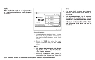 Black plate (176,1)




NOTE:                                                                                                drive.
If the hard-disk needs to be replaced due                                                        .   The skip, fast forward and rewind
to a malfunction, all stored music data will                                                         features are disabled while the CD is
be erased.                                                                                           recording.
                                                                                                 .   The recording process can be stopped
                                                                                                     at any time. All tracks that were played
                                                                                                     before the CD was stopped are stored.
                                                                                                 .   Individual tracks can be deleted from
                                                                                                     the hard-disk drive after the CD is
                                                                                                     recorded.


                                                                                     SAA1613

                                               Recording CDs
                                               1. Operate the audio system to play a CD. For
                                                  the details of playing CDs, see “Compact
                                                  Disc (CD) changer operation” earlier in this
                                                  section.
                                               2. Select the “REC” key using the multi-
                                                  function controller and push the ENTER
                                                  button.
                                               NOTE:
                                               . The system starts playing and record-
                                                 ing the 1st track on the CD when the
                                                 “REC” key is selected.
                                               .   Individual tracks from a CD cannot be
                                                   recorded to the “Music Box” hard-disk
4-48 Monitor, heater, air conditioner, audio, phone and voice recognition systems


                                                                                                      Model "Z34-D" EDITED: 2009/ 3/ 30
 