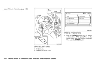 Black plate (188,1)




system)” later in this section; page 4-82.




                                                                                                                                    SAA1895

                                                                                              PAIRING PROCEDURE
                                                                                              1. Push the PHONE button or the       button,
                                                                                                 and select the “Pair phone” key on the
                                                                                                 display using the multi-function controller.
                                                                                                 Then push the ENTER button.


                                                                                    SAA2284

                                               CONTROL BUTTONS
                                               1) PHONE button
                                               2) TALK/PHONE SEND button




4-60 Monitor, heater, air conditioner, audio, phone and voice recognition systems


                                                                                                   Model "Z34-D" EDITED: 2009/ 3/ 30
 