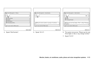Black plate (217,1)




                          SAA1909                                     SAA1910                                           SAA1911

4. Speak “Dial Number”.             5. Speak “8 0 0”.                             6. The system announces, “Please say the next
                                                                                     three digits or dial, or say change number.”
                                                                                  7. Speak “6 6 2”.




                                             Monitor, heater, air conditioner, audio, phone and voice recognition systems 4-89



                                                                                       Model "Z34-D" EDITED: 2009/ 3/ 30
 