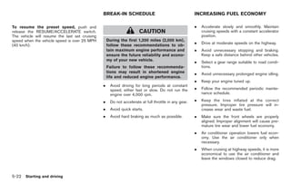 Black plate (256,1)




                                                BREAK-IN SCHEDULE                                      INCREASING FUEL ECONOMY

To resume the preset speed, push and                                                                   .   Accelerate slowly and smoothly. Maintain
release the RESUME/ACCELERATE switch.                                 CAUTION                              cruising speeds with a constant accelerator
The vehicle will resume the last set cruising                                                              position.
speed when the vehicle speed is over 25 MPH         During the first 1,200 miles (2,000 km),
                                                                                                       .   Drive at moderate speeds on the highway.
(40 km/h).                                          follow these recommendations to ob-
                                                    tain maximum engine performance and                .   Avoid unnecessary stopping and braking.
                                                    ensure the future reliability and econo-               Keep a safe distance behind other vehicles.
                                                    my of your new vehicle.
                                                                                                       .   Select a gear range suitable to road condi-
                                                    Failure to follow these recommenda-                    tions.
                                                    tions may result in shortened engine               .   Avoid unnecessary prolonged engine idling.
                                                    life and reduced engine performance.
                                                                                                       .   Keep your engine tuned up.
                                                .    Avoid driving for long periods at constant
                                                     speed, either fast or slow. Do not run the        .   Follow the recommended periodic mainte-
                                                     engine over 4,000 rpm.                                nance schedule.

                                                .    Do not accelerate at full throttle in any gear.   .   Keep the tires inflated at the correct
                                                                                                           pressure. Improper tire pressure will in-
                                                .    Avoid quick starts.                                   crease wear and waste fuel.
                                                .    Avoid hard braking as much as possible.           .   Make sure the front wheels are properly
                                                                                                           aligned. Improper alignment will cause pre-
                                                                                                           mature tire wear and lower fuel economy.
                                                                                                       .   Air conditioner operation lowers fuel econ-
                                                                                                           omy. Use the air conditioner only when
                                                                                                           necessary.
                                                                                                       .   When cruising at highway speeds, it is more
                                                                                                           economical to use the air conditioner and
                                                                                                           leave the windows closed to reduce drag.



5-22 Starting and driving


                                                                                                            Model "Z34-D" EDITED: 2009/ 3/ 30
 