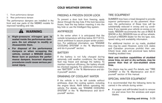 Black plate (263,1)




                                                COLD WEATHER DRIVING

1.       Front performance damper               FREEING A FROZEN DOOR LOCK                          TIRE EQUIPMENT
2.       Rear performance damper
                                                To prevent a door lock from freezing, apply         SUMMER tires have a tread designed to provide
The performance dampers are installed in the                                                        superior performance on dry pavement. How-
                                                deicer through the key hole. If the lock becomes
front and rear parts of the NISMO models for                                                        ever, the performance of these tires will be
                                                frozen, heat the key before inserting it into the
improved handling and ride.                                                                         substantially reduced in snowy and icy condi-
                                                key hole or use the Intelligent Key system.
                                                                                                    tions. If you operate your vehicle on snowy or icy
                        WARNING                 ANTIFREEZE                                          roads, NISSAN recommends the use of MUD &
                                                                                                    SNOW or ALL SEASON tires on all four wheels.
     .    High-pressure nitrogen gas is         In the winter when it is anticipated that the
                                                                                                    Consult a NISSAN dealer for the tire type, size,
                                                outside temperature will drop below 328F (08C),
          sealed inside the performance dam-                                                        speed rating and availability information.
                                                check antifreeze to assure proper winter protec-
          pers. Do not attempt to modify or     tion. For additional information, see “ENGINE       For additional traction on icy roads, studded
          disassemble them.                     COOLING SYSTEM” in the “8. Maintenance              tires may be used. However, some U.S. states
     .    For disposal of the performance       and do-it-yourself” section.                        and Canadian provinces prohibit their use.
          dampers or when scrapping the                                                             Check local, state and provincial laws before
          vehicle, contact a NISSAN dealer.
                                                BATTERY                                             installing studded tires.
          Never burn or puncture the perfor-    If the battery is not fully charged during          Skid and traction capabilities of studded
          mance dampers. Incorrect disposal     extremely cold weather conditions, the battery      snow tires, on wet or dry surfaces, may be
          procedures could cause serious per-   fluid may freeze and damage the battery. To         poorer than that of non-studded snow
          sonal injury.                         maintain maximum efficiency, the battery should     tires.
                                                be checked regularly. For additional information,
                                                see “BATTERY” in the “8. Maintenance and do-        Tire chains may be used. For details, see “TIRE
                                                it-yourself” section.                               CHAINS” in the “8. Maintenance and do-it-
                                                                                                    yourself” section of this manual.
                                                DRAINING OF COOLANT WATER
                                                                                                    SPECIAL WINTER EQUIPMENT
                                                If the vehicle is to be left outside without
                                                antifreeze, drain the cooling system, including     It is recommended that the following items be
                                                the engine block. Refill before operating the       carried in the vehicle during winter:
                                                vehicle. For details, see “ENGINE COOLING
                                                                                                    .   A scraper and stiff-bristled brush to remove
                                                SYSTEM” in the “8. Maintenance and do-it-
                                                yourself” section.                                      ice and snow from the windows and wiper
                                                                                                        blades.
                                                                                                                        Starting and driving 5-29



                                                                                                         Model "Z34-D" EDITED: 2009/ 3/ 30
 