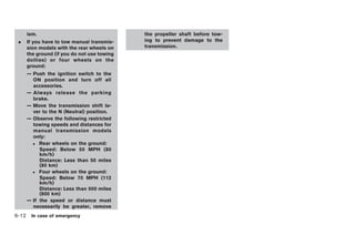 Black plate (278,1)




     ism.                                   the propeller shaft before tow-
 .   If you have to tow manual transmis-    ing to prevent damage to the
     sion models with the rear wheels on    transmission.
     the ground (if you do not use towing
     dollies) or four wheels on the
     ground:
     — Push the ignition switch to the
       ON position and turn off all
       accessories.
     — Always release the parking
       brake.
     — Move the transmission shift le-
       ver to the N (Neutral) position.
     — Observe the following restricted
       towing speeds and distances for
       manual transmission models
       only:
       . Rear wheels on the ground:
          Speed: Below 50 MPH (80
          km/h)
          Distance: Less than 50 miles
          (80 km)
       . Four wheels on the ground:
          Speed: Below 70 MPH (112
          km/h)
          Distance: Less than 500 miles
          (800 km)
     — If the speed or distance must
       necessarily be greater, remove
6-12 In case of emergency


                                                                              Model "Z34-D" EDITED: 2009/ 3/ 31
 