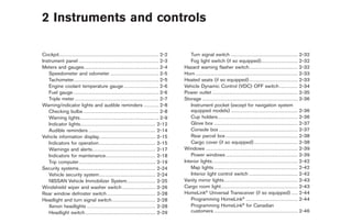 Black plate (7,1)




2 Instruments and controls

Cockpit. . . . . . . . . . . . . . . . . . . . . . . . . . . . . . . . . . . . . . . . . . . . . . . . . . . . . . . . . . . . 2-2       Turn signal switch . . . . . . . . . . . . . . . . . . . . . . . . . . . . . . . . . . . . . . . .                           2-32
Instrument panel . . . . . . . . . . . . . . . . . . . . . . . . . . . . . . . . . . . . . . . . . . . . . . . . 2-3                     Fog light switch (if so equipped). . . . . . . . . . . . . . . . . . . . . .                                                 2-32
Meters and gauges. . . . . . . . . . . . . . . . . . . . . . . . . . . . . . . . . . . . . . . . . . . . . 2-4                       Hazard warning flasher switch . . . . . . . . . . . . . . . . . . . . . . . . . . . . .                                          2-32
   Speedometer and odometer . . . . . . . . . . . . . . . . . . . . . . . . . . . . . 2-5                                            Horn . . . . . . . . . . . . . . . . . . . . . . . . . . . . . . . . . . . . . . . . . . . . . . . . . . . . . . . . . . . . .   2-33
   Tachometer. . . . . . . . . . . . . . . . . . . . . . . . . . . . . . . . . . . . . . . . . . . . . . . . . . . 2-5               Heated seats (if so equipped) . . . . . . . . . . . . . . . . . . . . . . . . . . . . .                                          2-33
   Engine coolant temperature gauge . . . . . . . . . . . . . . . . . . . . . 2-6                                                    Vehicle Dynamic Control (VDC) OFF switch . . . . . . . . . . .                                                                   2-34
   Fuel gauge . . . . . . . . . . . . . . . . . . . . . . . . . . . . . . . . . . . . . . . . . . . . . . . . . . . 2-6              Power outlet . . . . . . . . . . . . . . . . . . . . . . . . . . . . . . . . . . . . . . . . . . . . . . . . . . .               2-35
   Triple meter . . . . . . . . . . . . . . . . . . . . . . . . . . . . . . . . . . . . . . . . . . . . . . . . . . 2-7              Storage . . . . . . . . . . . . . . . . . . . . . . . . . . . . . . . . . . . . . . . . . . . . . . . . . . . . . . . . .        2-36
Warning/indicator lights and audible reminders . . . . . . . . . 2-8                                                                     Instrument pocket (except for navigation system
   Checking bulbs . . . . . . . . . . . . . . . . . . . . . . . . . . . . . . . . . . . . . . . . . . . . . 2-8                          equipped models) . . . . . . . . . . . . . . . . . . . . . . . . . . . . . . . . . . . . . . . .                             2-36
   Warning lights . . . . . . . . . . . . . . . . . . . . . . . . . . . . . . . . . . . . . . . . . . . . . . . 2-9                      Cup holders. . . . . . . . . . . . . . . . . . . . . . . . . . . . . . . . . . . . . . . . . . . . . . . .                   2-36
   Indicator lights. . . . . . . . . . . . . . . . . . . . . . . . . . . . . . . . . . . . . . . . . . . . . 2-12                        Glove box . . . . . . . . . . . . . . . . . . . . . . . . . . . . . . . . . . . . . . . . . . . . . . . . . .                2-37
   Audible reminders . . . . . . . . . . . . . . . . . . . . . . . . . . . . . . . . . . . . . . . . 2-14                                Console box . . . . . . . . . . . . . . . . . . . . . . . . . . . . . . . . . . . . . . . . . . . . . . .                    2-37
Vehicle information display. . . . . . . . . . . . . . . . . . . . . . . . . . . . . . . . . . 2-15                                      Rear parcel box . . . . . . . . . . . . . . . . . . . . . . . . . . . . . . . . . . . . . . . . . . .                        2-38
   Indicators for operation. . . . . . . . . . . . . . . . . . . . . . . . . . . . . . . . . . 2-15                                      Cargo cover (if so equipped) . . . . . . . . . . . . . . . . . . . . . . . . . .                                             2-38
   Warnings and alerts. . . . . . . . . . . . . . . . . . . . . . . . . . . . . . . . . . . . . . 2-17                               Windows . . . . . . . . . . . . . . . . . . . . . . . . . . . . . . . . . . . . . . . . . . . . . . . . . . . . . . .            2-39
   Indicators for maintenance. . . . . . . . . . . . . . . . . . . . . . . . . . . . . . 2-18                                            Power windows . . . . . . . . . . . . . . . . . . . . . . . . . . . . . . . . . . . . . . . . . . .                          2-39
   Trip computer. . . . . . . . . . . . . . . . . . . . . . . . . . . . . . . . . . . . . . . . . . . . . . 2-19                     Interior lights . . . . . . . . . . . . . . . . . . . . . . . . . . . . . . . . . . . . . . . . . . . . . . . . . . .            2-42
Security systems. . . . . . . . . . . . . . . . . . . . . . . . . . . . . . . . . . . . . . . . . . . . . . 2-24                         Map lights . . . . . . . . . . . . . . . . . . . . . . . . . . . . . . . . . . . . . . . . . . . . . . . . . .               2-42
   Vehicle security system. . . . . . . . . . . . . . . . . . . . . . . . . . . . . . . . . . 2-24                                       Interior light control switch . . . . . . . . . . . . . . . . . . . . . . . . . . . . .                                      2-42
   NISSAN Vehicle Immobilizer System . . . . . . . . . . . . . . . . . 2-25                                                          Vanity mirror lights . . . . . . . . . . . . . . . . . . . . . . . . . . . . . . . . . . . . . . . . . . . .                     2-43
Windshield wiper and washer switch . . . . . . . . . . . . . . . . . . . . 2-26                                                      Cargo room light. . . . . . . . . . . . . . . . . . . . . . . . . . . . . . . . . . . . . . . . . . . . . .                      2-43
Rear window defroster switch . . . . . . . . . . . . . . . . . . . . . . . . . . . . . 2-28                                          HomeLink® Universal Transceiver (if so equipped) . . . .                                                                         2-44
Headlight and turn signal switch . . . . . . . . . . . . . . . . . . . . . . . . . . 2-28                                                Programming HomeLink® . . . . . . . . . . . . . . . . . . . . . . . . . . . . . . .                                          2-44
   Xenon headlights . . . . . . . . . . . . . . . . . . . . . . . . . . . . . . . . . . . . . . . . . 2-28                               Programming HomeLink® for Canadian
   Headlight switch . . . . . . . . . . . . . . . . . . . . . . . . . . . . . . . . . . . . . . . . . . 2-29                             customers . . . . . . . . . . . . . . . . . . . . . . . . . . . . . . . . . . . . . . . . . . . . . . . . . .                2-46



                                                                                                                                                                                                                 Model "Z34-D" EDITED: 2009/ 3/ 30
 