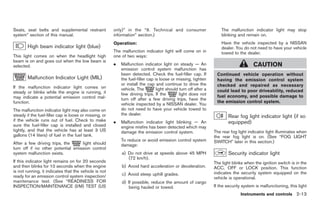 Black plate (67,1)




Seats, seat belts and supplemental restraint            only)” in the “9. Technical and consumer                     The malfunction indicator light may stop
system” section of this manual.                         information” section.)                                       blinking and remain on.
                                                        Operation:                                                   Have the vehicle inspected by a NISSAN
        High beam indicator light (blue)                                                                             dealer. You do not need to have your vehicle
                                                        The malfunction indicator light will come on in              towed to the dealer.
This light comes on when the headlight high             one of two ways:
beam is on and goes out when the low beam is
selected.                                               .   Malfunction indicator light on steady — An                                 CAUTION
                                                            emission control system malfunction has
                                                            been detected. Check the fuel-filler cap. If          Continued vehicle operation without
        Malfunction Indicator Light (MIL)                   the fuel-filler cap is loose or missing, tighten      having the emission control system
                                                            or install the cap and continue to drive the          checked and repaired as necessary
If the malfunction indicator light comes on                 vehicle. The         light should turn off after a
steady or blinks while the engine is running, it                                                                  could lead to poor driveability, reduced
                                                            few driving trips. If the         light does not      fuel economy, and possible damage to
may indicate a potential emission control mal-              turn off after a few driving trips, have the
function.                                                                                                         the emission control system.
                                                            vehicle inspected by a NISSAN dealer. You
The malfunction indicator light may also come on            do not need to have your vehicle towed to
steady if the fuel-filler cap is loose or missing, or       the dealer.
                                                                                                                         Rear fog light indicator light (if so
if the vehicle runs out of fuel. Check to make          .   Malfunction indicator light blinking — An                    equipped)
sure the fuel-filler cap is installed and closed            engine misfire has been detected which may
tightly, and that the vehicle has at least 3 US             damage the emission control system.                  The rear fog light indicator light illuminates when
gallons (14 liters) of fuel in the fuel tank.                                                                    the rear fog light is on. (See “FOG LIGHT
                                                            To reduce or avoid emission control system           SWITCH” later in this section.)
After a few driving trips, the     light should             damage:
turn off if no other potential emission control
system malfunction exists.                                  a) Do not drive at speeds above 45 MPH                       Security indicator light
                                                               (72 km/h).
If this indicator light remains on for 20 seconds                                                                The light blinks when the ignition switch is in the
and then blinks for 10 seconds when the engine              b) Avoid hard acceleration or deceleration.          ACC, OFF or LOCK position. This function
is not running, it indicates that the vehicle is not                                                             indicates the security system equipped on the
ready for an emission control system inspection/            c) Avoid steep uphill grades.
                                                                                                                 vehicle is operational.
maintenance test. (See “READINESS FOR                       d) If possible, reduce the amount of cargo
INSPECTION/MAINTENANCE (I/M) TEST (US                           being hauled or towed.                           If the security system is malfunctioning, this light
                                                                                                                                Instruments and controls 2-13



                                                                                                                       Model "Z34-D" EDITED: 2009/ 3/ 30
 