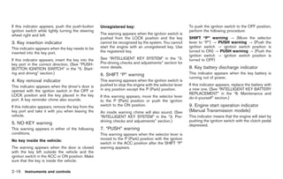 Black plate (70,1)




If this indicator appears, push the push-button      Unregistered key:                                   To push the ignition switch to the OFF position,
ignition switch while lightly turning the steering                                                       perform the following procedure:
wheel right and left.                                The warning appears when the ignition switch is
                                                     pushed from the LOCK position and the key           SHIFT “P” warning ? (Move the selector
3. Key insertion indicator                           cannot be recognized by the system. You cannot      lever to “P”) ? PUSH warning ? (Push the
This indicator appears when the key needs to be      start the engine with an unregistered key. Use      ignition switch ? ignition switch position is
inserted into the key port.                          the registered key.                                 turned to ON) ? PUSH warning ? (Push the
                                                                                                         ignition switch ? ignition switch position is
If this indicator appears, insert the key into the   See “INTELLIGENT KEY SYSTEM” in the “3.             turned to OFF)
key port in the correct direction. (See “PUSH-       Pre-driving checks and adjustments” section for
BUTTON IGNITION SWITCH” in the “5. Start-            more details.                                       8. Key battery discharge indicator
ing and driving” section.)                           6. SHIFT “P” warning                                This indicator appears when the key battery is
                                                                                                         running out of power.
4. Key removal indicator                             This warning appears when the ignition switch is
This indicator appears when the driver’s door is     pushed to stop the engine with the selector lever   If this indicator appears, replace the battery with
opened with the ignition switch in the OFF or        in any position except the P (Park) position.       a new one. (See “INTELLIGENT KEY BATTERY
LOCK position and the key placed in the key                                                              REPLACEMENT” in the “8. Maintenance and
                                                     If this warning appears, move the selector lever    do-it-yourself” section.)
port. A key reminder chime also sounds.              to the P (Park) position or push the ignition
If this indicator appears, remove the key from the   switch to the ON position.                          9. Engine start operation indicator
key port and take it with you when leaving the       An inside warning chime will also sound. (See       (Manual Transmission models)
vehicle.                                             “INTELLIGENT KEY SYSTEM” in the “3. Pre-            This indicator means that the engine will start by
                                                     driving checks and adjustments” section.)           pushing the ignition switch with the clutch pedal
5. NO KEY warning                                                                                        depressed.
This warning appears in either of the following      7. “PUSH” warning
conditions.                                          This warning appears when the selector lever is
No key inside the vehicle:                           moved to the P (Park) position with the ignition
                                                     switch in the ACC position after the SHIFT “P”
The warning appears when the door is closed          warning appears.
with the key left outside the vehicle and the
ignition switch in the ACC or ON position. Make
sure that the key is inside the vehicle.

2-16 Instruments and controls


                                                                                                              Model "Z34-D" EDITED: 2009/ 3/ 30
 