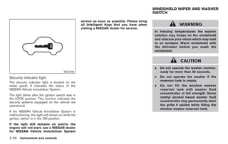 Black plate (80,1)




                                                                                                  WINDSHIELD WIPER AND WASHER
                                                                                                  SWITCH

                                                      service as soon as possible. Please bring
                                                      all Intelligent Keys that you have when                       WARNING
                                                      visiting a NISSAN dealer for service.
                                                                                                  In freezing temperatures the washer
                                                                                                  solution may freeze on the windshield
                                                                                                  and obscure your vision which may lead
                                                                                                  to an accident. Warm windshield with
                                                                                                  the defroster before you wash the
                                                                                                  windshield.


                                                                                                                    CAUTION
                                                                                                  .   Do not operate the washer continu-
                                         SIC2045                                                      ously for more than 30 seconds.
Security indicator light                                                                          .   Do not operate the washer if the
                                                                                                      reservoir tank is empty.
The security indicator light is located on the
meter panel. It indicates the status of the                                                       .   Do not fill the window washer
NISSAN Vehicle Immobilizer System.                                                                    reservoir tank with washer fluid
                                                                                                      concentrates at full strength. Some
The light blinks after the ignition switch was in
the LOCK position. This function indicates the                                                        methyl alcohol based washer fluid
security systems equipped on the vehicle are                                                          concentrates may permanently stain
operational.                                                                                          the grille if spilled while filling the
                                                                                                      window washer reservoir tank.
If the NISSAN Vehicle Immobilizer System is
malfunctioning, this light will remain on while the
ignition switch is in the ON position.
If the light still remains on and/or the
engine will not start, see a NISSAN dealer
for NISSAN Vehicle Immobilizer System

2-26 Instruments and controls


                                                                                                      Model "Z34-D" EDITED: 2009/ 3/ 30
 