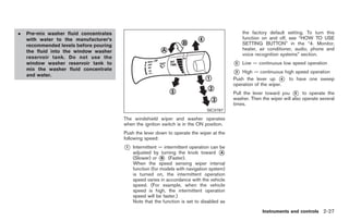 Black plate (81,1)




.   Pre-mix washer fluid concentrates                                                          the factory default setting. To turn this
    with water to the manufacturer’s                                                           function on and off, see “HOW TO USE
    recommended levels before pouring                                                          SETTING BUTTON” in the “4. Monitor,
                                                                                               heater, air conditioner, audio, phone and
    the fluid into the window washer
                                                                                               voice recognition systems” section.
    reservoir tank. Do not use the
    window washer reservoir tank to                                                        *
                                                                                           2   Low — continuous low speed operation
    mix the washer fluid concentrate
    and water.
                                                                                           *
                                                                                           3   High — continuous high speed operation
                                                                                           Push the lever up * to have one sweep
                                                                                                                 4
                                                                                           operation of the wiper.
                                                                                           Pull the lever toward you * to operate the
                                                                                                                        5
                                                                                           washer. Then the wiper will also operate several
                                                                                           times.
                                                                               SIC3787

                                        The windshield wiper and washer operates
                                        when the ignition switch is in the ON position.
                                        Push the lever down to operate the wiper at the
                                        following speed:
                                        *
                                        1   Intermittent — intermittent operation can be
                                            adjusted by turning the knob toward *     A
                                            (Slower) or * (Faster).
                                                          B
                                            When the speed sensing wiper interval
                                            function (for models with navigation system)
                                            is turned on, the intermittent operation
                                            speed varies in accordance with the vehicle
                                            speed. (For example, when the vehicle
                                            speed is high, the intermittent operation
                                            speed will be faster.)
                                            Note that the function is set to disabled as

                                                                                                        Instruments and controls 2-27



                                                                                                Model "Z34-D" EDITED: 2009/ 3/ 30
 