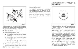 Black plate (88,1)




                                                                                                  VEHICLE DYNAMIC CONTROL (VDC)
                                                                                                  OFF SWITCH

                                                  indicator light turns off.
                                                  The heater is controlled by a thermostat,
                                                  automatically turning the heater on and off.
                                                  The indicator light will remain on as long as
                                                  the switch is on.
                                                  When the vehicle’s interior is warmed, or
                                                  before you leave the vehicle, be sure to turn
                                                  off the switch.




                                      SIC2770                                                                                              SIC4004

The front seats are warmed by built-in heaters.                                                   The vehicle should be driven with the Vehicle
The switches located on the center console can                                                    Dynamic Control (VDC) system on for most
be operated independently of each other.                                                          driving conditions.
1. Start the engine.                                                                              If the vehicle is stuck in mud or snow, the VDC
                                                                                                  system reduces the engine output to reduce
2. Select the desired heat range.                                                                 wheel spin. The engine speed will be reduced
   .   For high heat, push the HI side of the                                                     even if the accelerator is depressed to the floor.
       switch * .
               1                                                                                  If maximum engine power is needed to free a
                                                                                                  stuck vehicle, turn the VDC system off.
   .   For low heat, push the LO side of the
       switch * .
               2                                                                                  To turn off the VDC system, push the VDC OFF
                                                                                                  switch. The       indicator will illuminate.
   .   The indicator light * will illuminate
                            3
       when the heater is on.                                                                     Push the VDC OFF switch again or restart the
                                                                                                  engine to turn on the system. (See “VEHICLE
3. To turn off the heater, return the switch to                                                   DYNAMIC CONTROL (VDC) SYSTEM” in the
   the level position. Make sure that the                                                         “5. Starting and driving” section.)
2-34 Instruments and controls


                                                                                                       Model "Z34-D" EDITED: 2009/ 3/ 30
 