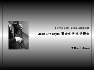 【城市生活家】生活中的音樂故事  Jazz Life Style  爵士生活‧生活爵士   主講人： James 