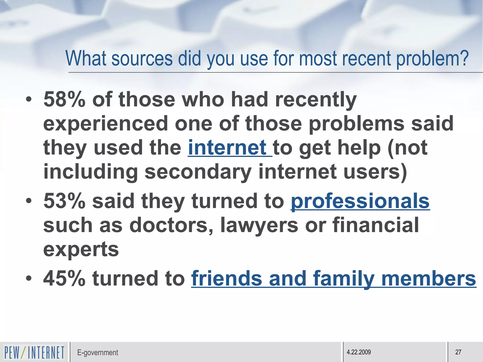 What sources did you use for most recent problem?  58% of those who had recently experienced one of those problems said they used the  internet  to get help (not including secondary internet users) 53% said they turned to  professionals  such as doctors, lawyers or financial experts 45% turned to  friends and family members 