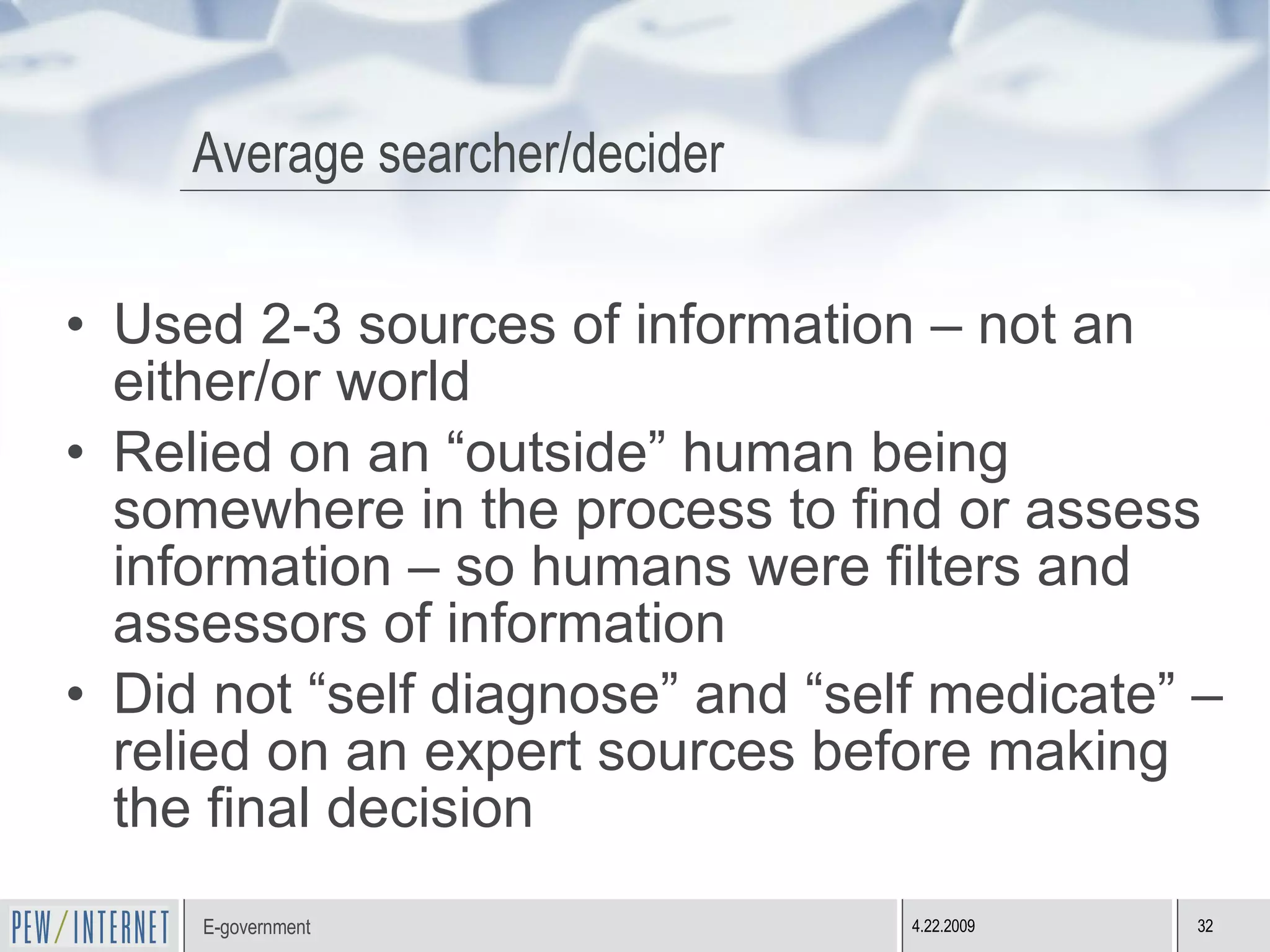Average searcher/decider Used 2-3 sources of information – not an either/or world Relied on an “outside” human being somewhere in the process to find or assess information – so humans were filters and assessors of information Did not “self diagnose” and “self medicate” – relied on an expert sources before making the final decision 