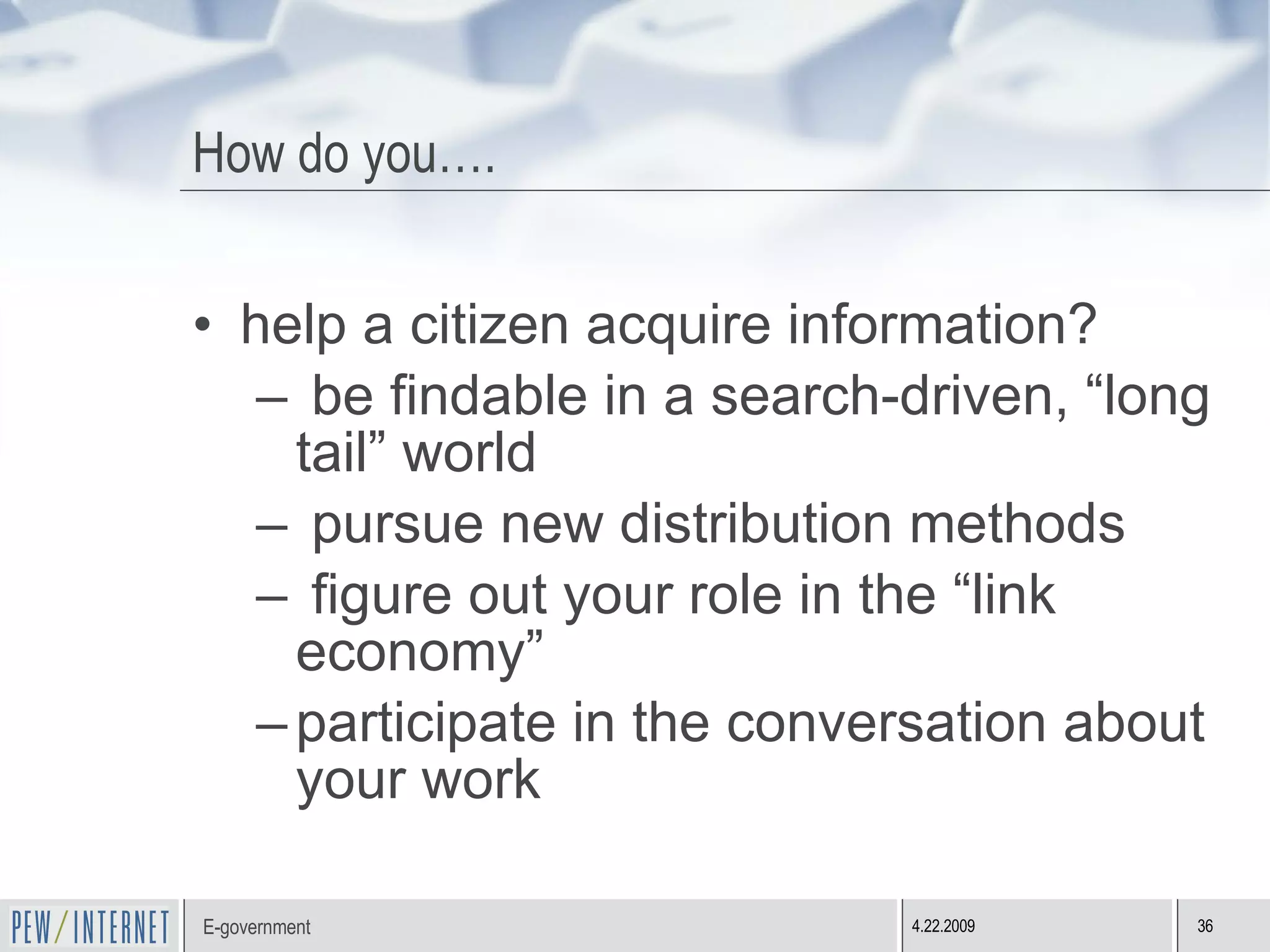 How do you…. help a citizen acquire information? be findable in a search-driven, “long tail” world pursue new distribution methods figure out your role in the “link economy” participate in the conversation about your work 