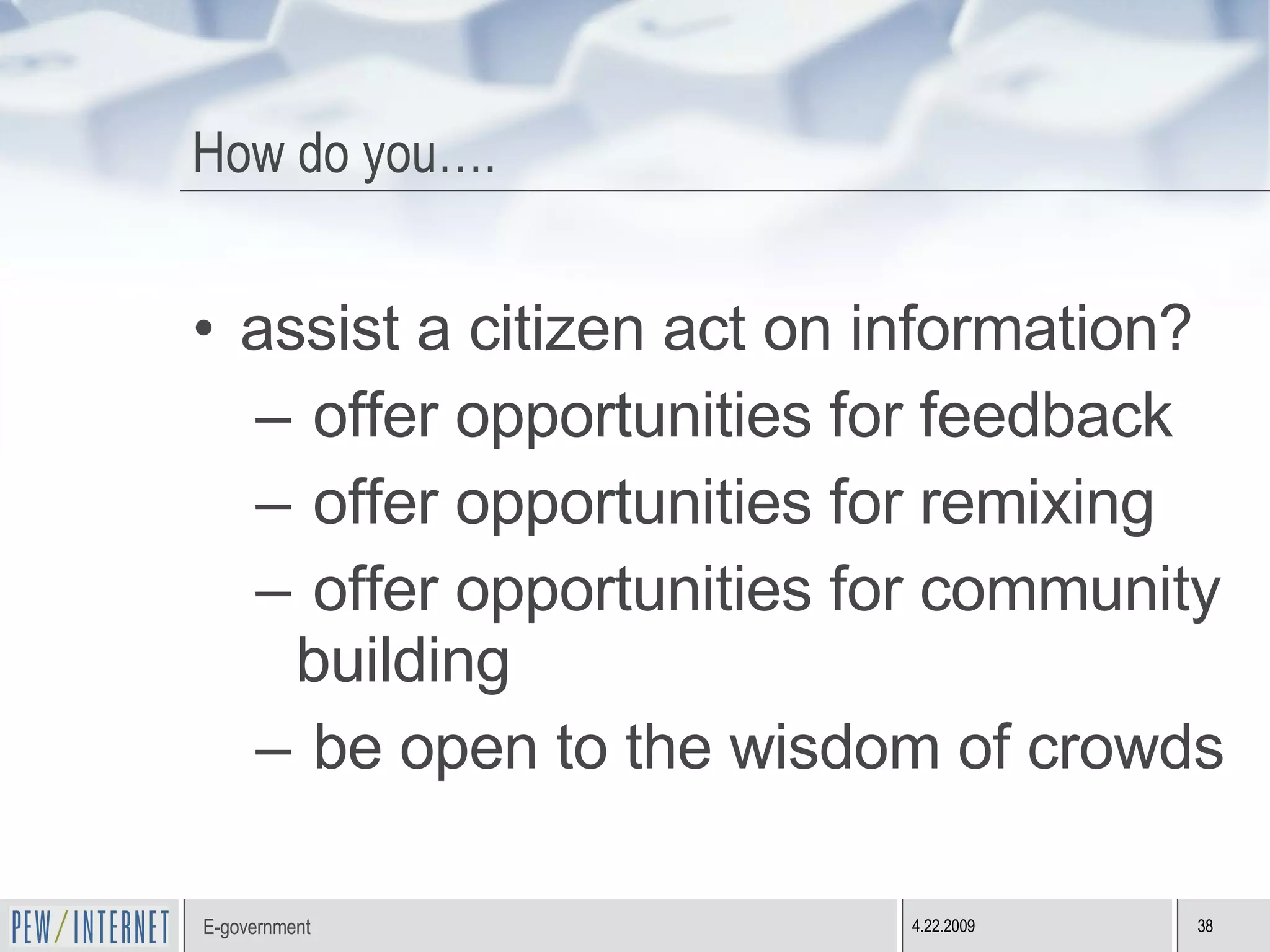 How do you…. assist a citizen act on information? offer opportunities for feedback offer opportunities for remixing offer opportunities for community building be open to the wisdom of crowds 