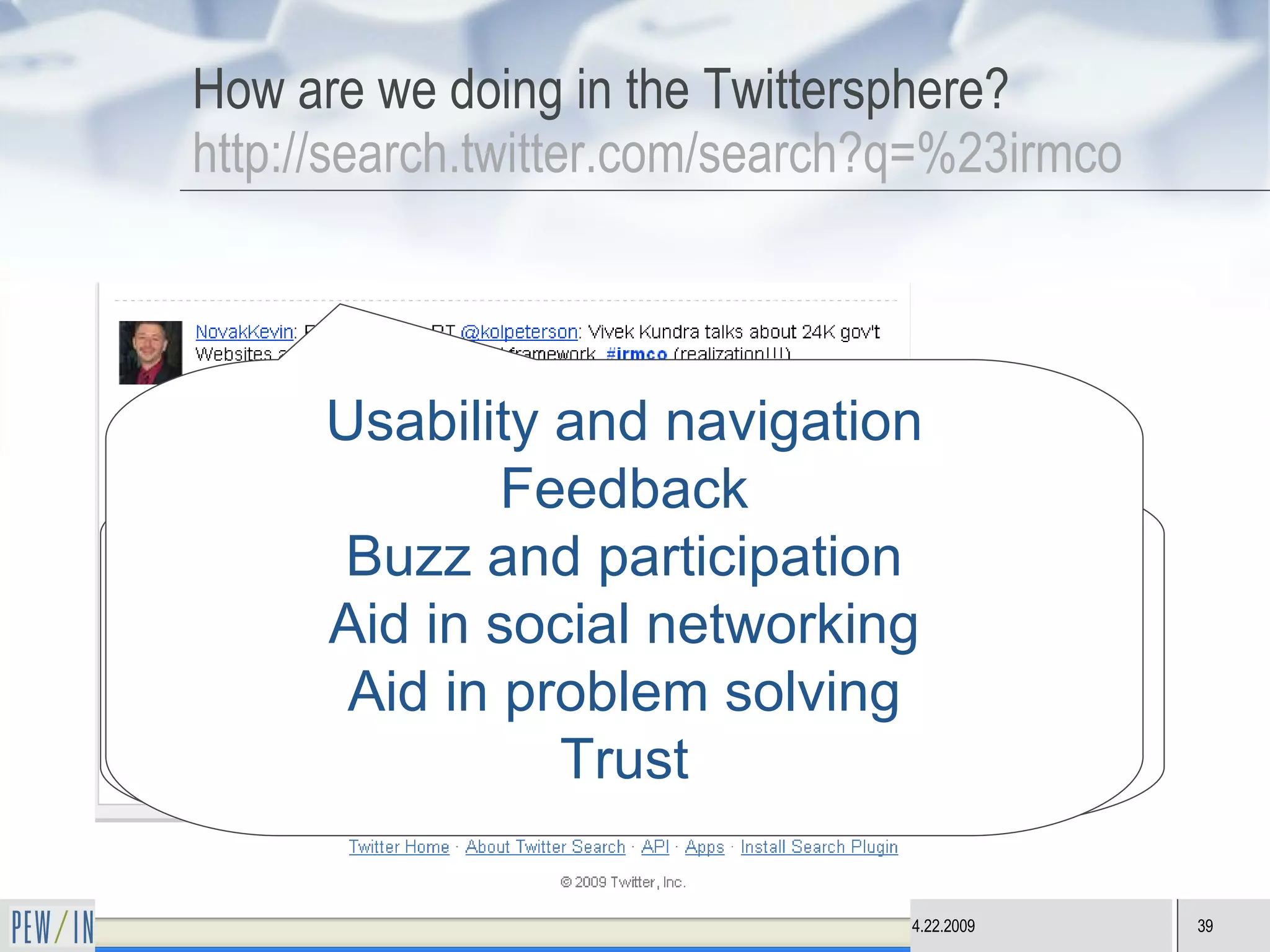 How are we doing in the Twittersphere? http:// search.twitter.com/search?q =%23irmco “ What are the metrics for citizen engagement beyond levels and diversity of participation?” Usability and navigation Feedback Buzz and participation Aid in social networking Aid in problem solving Trust 
