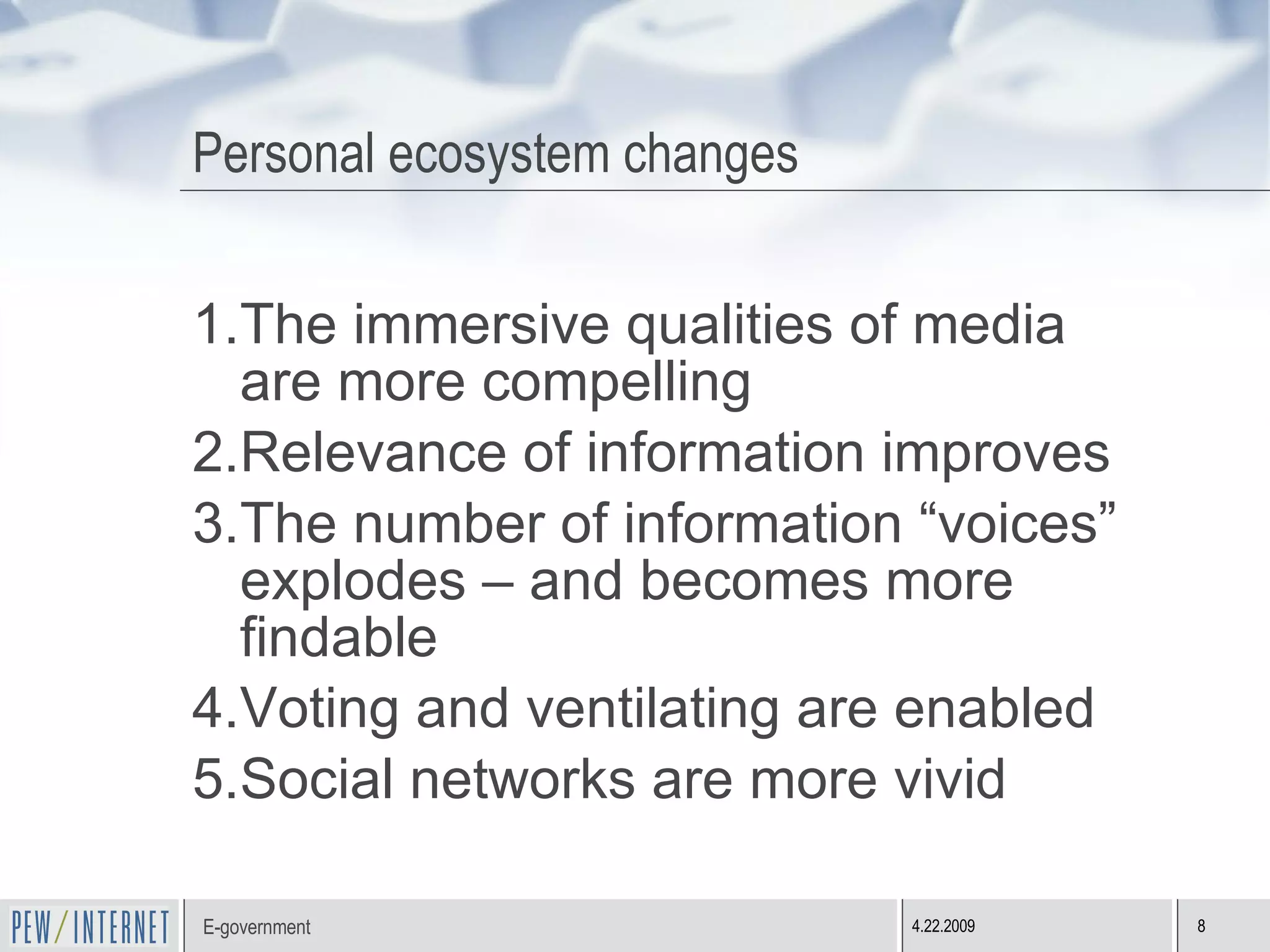 Personal ecosystem changes The immersive qualities of media are more compelling Relevance of information improves The number of information “voices” explodes – and becomes more findable Voting and ventilating are enabled Social networks are more vivid  