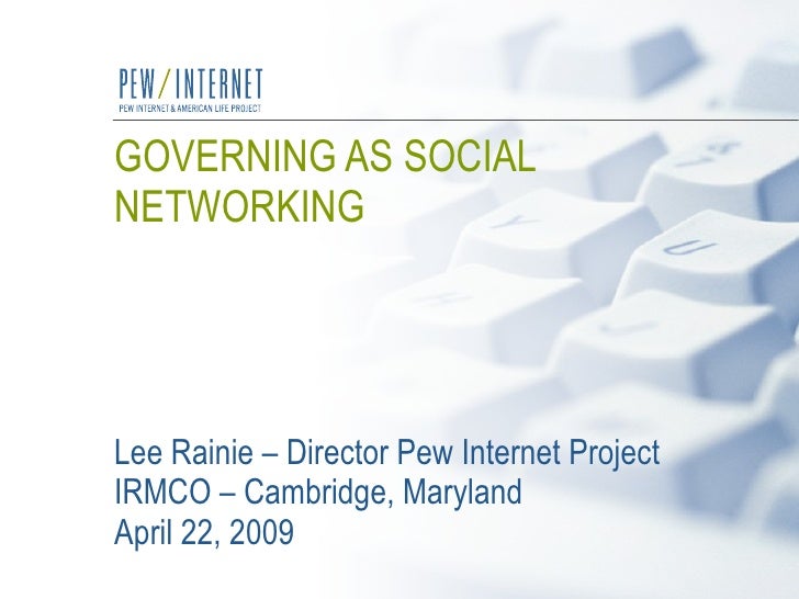 GOVERNING AS SOCIAL NETWORKING   Lee Rainie – Director Pew Internet Project IRMCO – Cambridge, Maryland April 22, 2009 