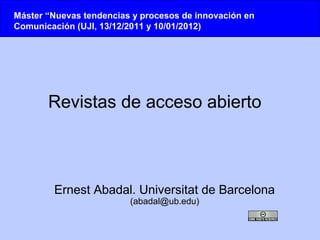 Máster “Nuevas tendencias y procesos de innovación en
Comunicación (UJI, 13/12/2011 y 10/01/2012)




       Revistas de acceso abierto



        Ernest Abadal. Universitat de Barcelona
                         (abadal@ub.edu)
 