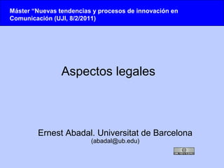 Máster “Nuevas tendencias y procesos de innovación en
Comunicación (UJI, 8/2/2011)




                Aspectos legales



        Ernest Abadal. Universitat de Barcelona
                         (abadal@ub.edu)
 