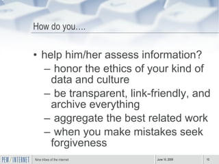 How do you…. help him/her assess information? honor the ethics of your kind of data and culture be transparent, link-friendly, and archive everything aggregate the best related work when you make mistakes seek forgiveness 