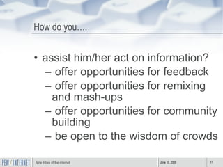 How do you…. assist him/her act on information? offer opportunities for feedback offer opportunities for remixing and mash-ups offer opportunities for community building be open to the wisdom of crowds 