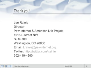 Thank you! Lee Rainie Director Pew Internet & American Life Project 1615 L Street NW Suite 700 Washington, DC 20036 Email:  [email_address] Twitter:  http://twitter.com/lrainie   202-419-4500 