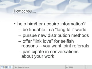 How do you…. help him/her acquire information? be findable in a “long tail” world pursue new distribution methods offer “link love” for selfish reasons – you want joint referrals participate in conversations about your work 