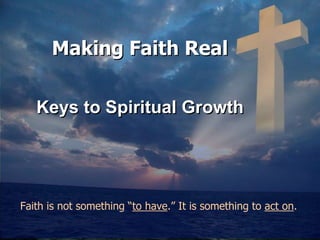 Making Faith RealKeys to Spiritual Growth   Faith is not something “to have.” It is something to act on.  
