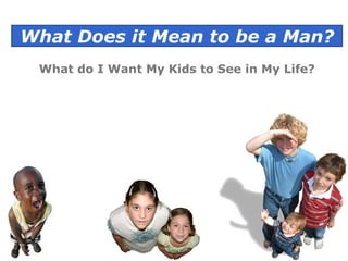 What Does it Mean to be a Man? What do I Want My Kids to See in My Life? 