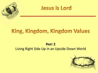 Jesus is Lord King, Kingdom, Kingdom Values Part 2  Living Right Side Up in an Upside Down World 