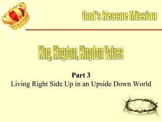 God's Rescue Mission King, Kingdom, Kingdom Values Part 3 Living Right Side Up in an Upside Down World 