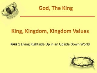 God, The King King, Kingdom, Kingdom Values Part 1 Living Rightside Up in an Upside Down World 