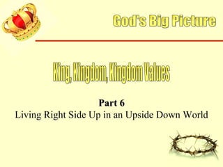 God's Big Picture King, Kingdom, Kingdom Values Part 6 Living Right Side Up in an Upside Down World 