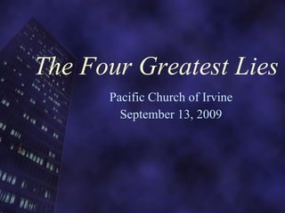 The Four Greatest Lies Pacific Church of Irvine September 13, 2009 