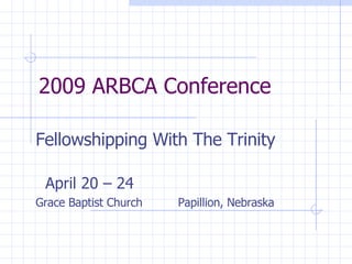2009 ARBCA Conference Fellowshipping With The Trinity April 20 – 24 Grace Baptist Church  Papillion, Nebraska 