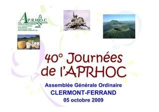 40° Journées
de l’APRHOC
Assemblée Générale Ordinaire
  CLERMONT-FERRAND
      05 octobre 2009
 