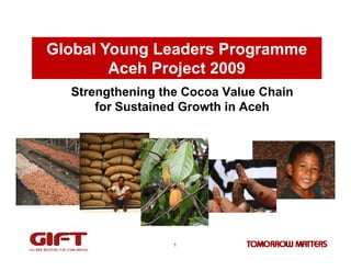 Global Young Leaders Programme
        Aceh Project 2009
  Strengthening the Cocoa Value Chain
      for Sustained Growth in Aceh




                  1
 