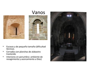 Vanos




•   Escasos y de pequeño tamaño (dificultad
    técnica).
•   Cerrados con planchas de alabastro
    traslúcido
•   Interiores en penumbra: ambiente de
    recogimiento y acercamiento a Dios)
 