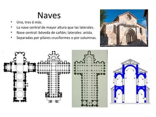 Naves
•   Una, tres ó más.
•   La nave central de mayor altura que las laterales.
•   Nave central: bóveda de cañón; laterales: arista.
•   Separadas por pilares cruciformes o por columnas.
 
