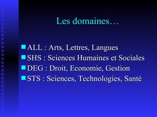 Les domaines… ALL : Arts, Lettres, Langues SHS : Sciences Humaines et Sociales DEG : Droit, Economie, Gestion STS : Sciences, Technologies, Santé 