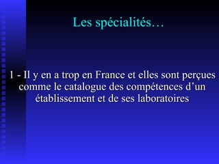 Les spécialités… 1 - Il y en a trop en France et elles sont perçues comme le catalogue des compétences d’un établissement et de ses laboratoires 