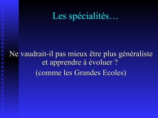 Les spécialités… Ne vaudrait-il pas mieux  être  plus généraliste et apprendre à évoluer ?  (comme les Grandes Ecoles) 