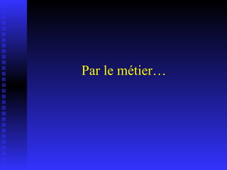 Par le métier… 