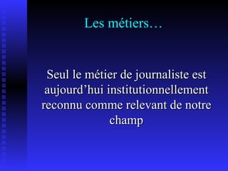 Les métiers… Seul le métier de journaliste est aujourd’hui institutionnellement reconnu comme relevant de notre champ 